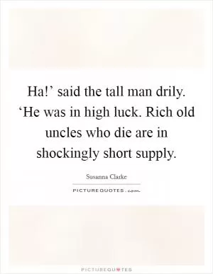Ha!’ said the tall man drily. ‘He was in high luck. Rich old uncles who die are in shockingly short supply Picture Quote #1