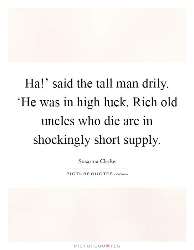 Ha!' said the tall man drily. ‘He was in high luck. Rich old uncles who die are in shockingly short supply Picture Quote #1