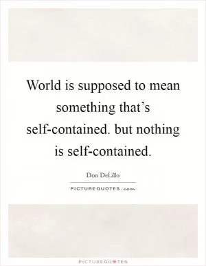 World is supposed to mean something that’s self-contained. but nothing is self-contained Picture Quote #1