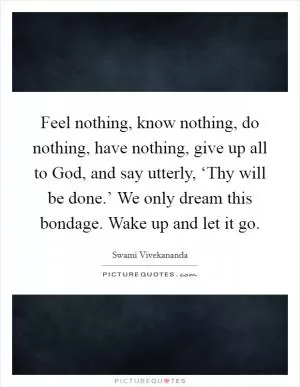 Feel nothing, know nothing, do nothing, have nothing, give up all to God, and say utterly, ‘Thy will be done.’ We only dream this bondage. Wake up and let it go Picture Quote #1
