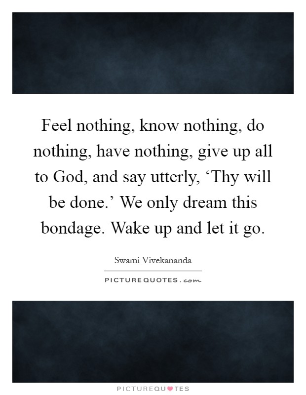 Feel nothing, know nothing, do nothing, have nothing, give up all to God, and say utterly, ‘Thy will be done.' We only dream this bondage. Wake up and let it go Picture Quote #1