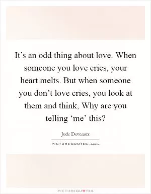 It’s an odd thing about love. When someone you love cries, your heart melts. But when someone you don’t love cries, you look at them and think, Why are you telling ‘me’ this? Picture Quote #1