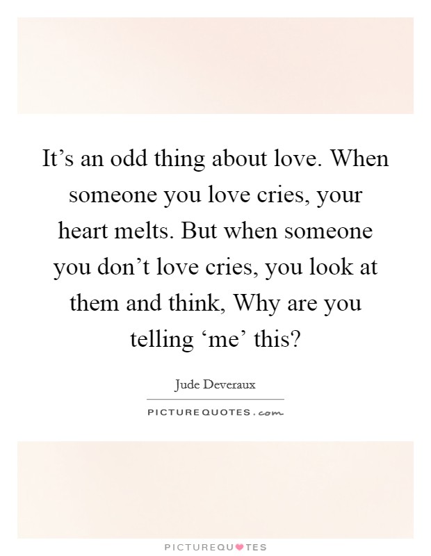It's an odd thing about love. When someone you love cries, your heart melts. But when someone you don't love cries, you look at them and think, Why are you telling ‘me' this? Picture Quote #1