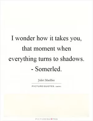 I wonder how it takes you, that moment when everything turns to shadows. - Somerled Picture Quote #1