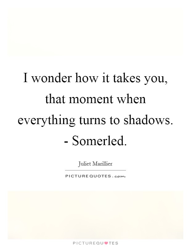 I wonder how it takes you, that moment when everything turns to shadows. - Somerled Picture Quote #1