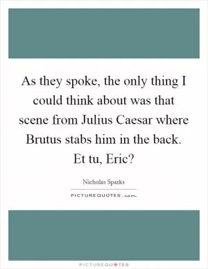 As they spoke, the only thing I could think about was that scene from Julius Caesar where Brutus stabs him in the back. Et tu, Eric? Picture Quote #1