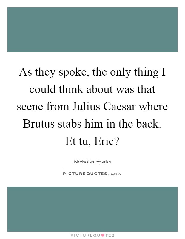 As they spoke, the only thing I could think about was that scene from Julius Caesar where Brutus stabs him in the back. Et tu, Eric? Picture Quote #1