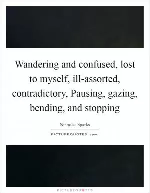 Wandering and confused, lost to myself, ill-assorted, contradictory, Pausing, gazing, bending, and stopping Picture Quote #1