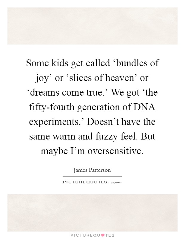 Some kids get called ‘bundles of joy' or ‘slices of heaven' or ‘dreams come true.' We got ‘the fifty-fourth generation of DNA experiments.' Doesn't have the same warm and fuzzy feel. But maybe I'm oversensitive Picture Quote #1