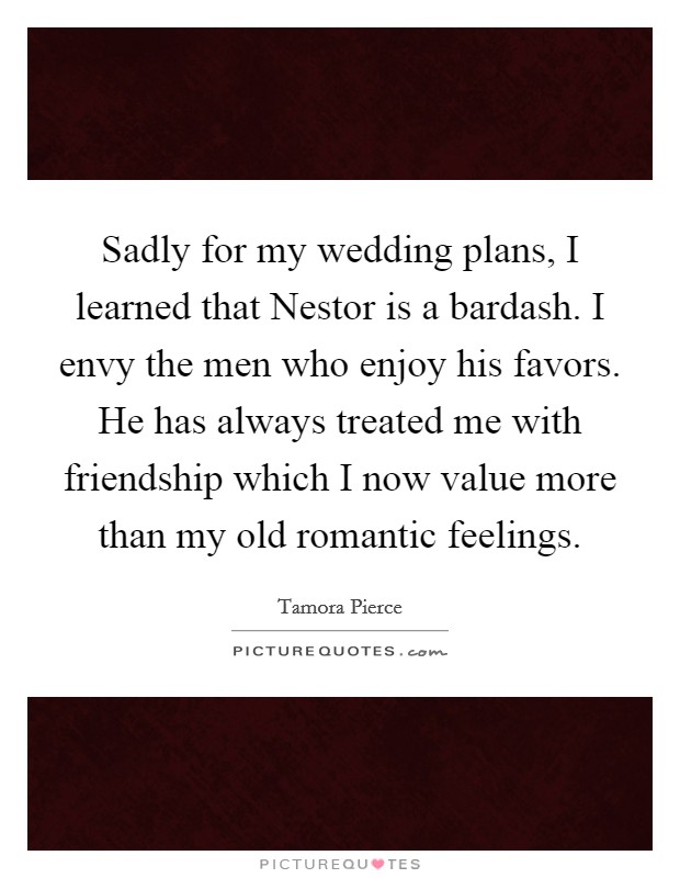 Sadly for my wedding plans, I learned that Nestor is a bardash. I envy the men who enjoy his favors. He has always treated me with friendship which I now value more than my old romantic feelings Picture Quote #1