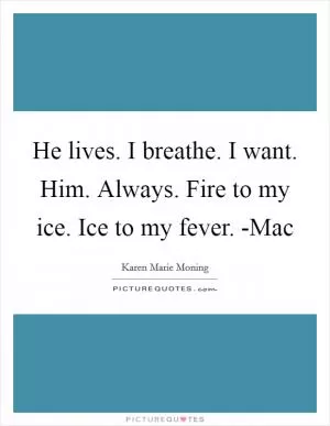 He lives. I breathe. I want. Him. Always. Fire to my ice. Ice to my fever. -Mac Picture Quote #1