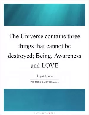The Universe contains three things that cannot be destroyed; Being, Awareness and LOVE Picture Quote #1