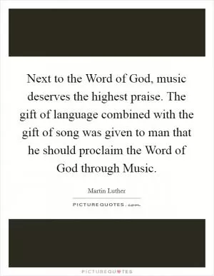 Next to the Word of God, music deserves the highest praise. The gift of language combined with the gift of song was given to man that he should proclaim the Word of God through Music Picture Quote #1