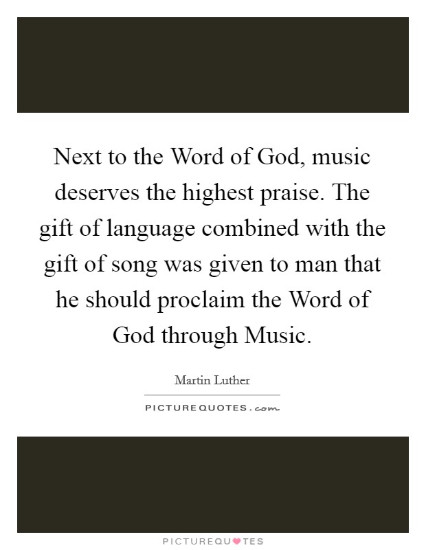Next to the Word of God, music deserves the highest praise. The gift of language combined with the gift of song was given to man that he should proclaim the Word of God through Music Picture Quote #1