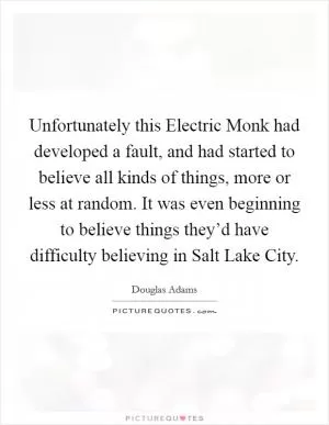 Unfortunately this Electric Monk had developed a fault, and had started to believe all kinds of things, more or less at random. It was even beginning to believe things they’d have difficulty believing in Salt Lake City Picture Quote #1