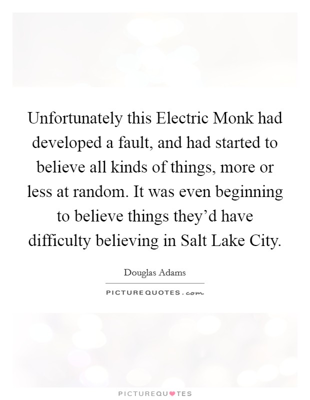Unfortunately this Electric Monk had developed a fault, and had started to believe all kinds of things, more or less at random. It was even beginning to believe things they'd have difficulty believing in Salt Lake City Picture Quote #1