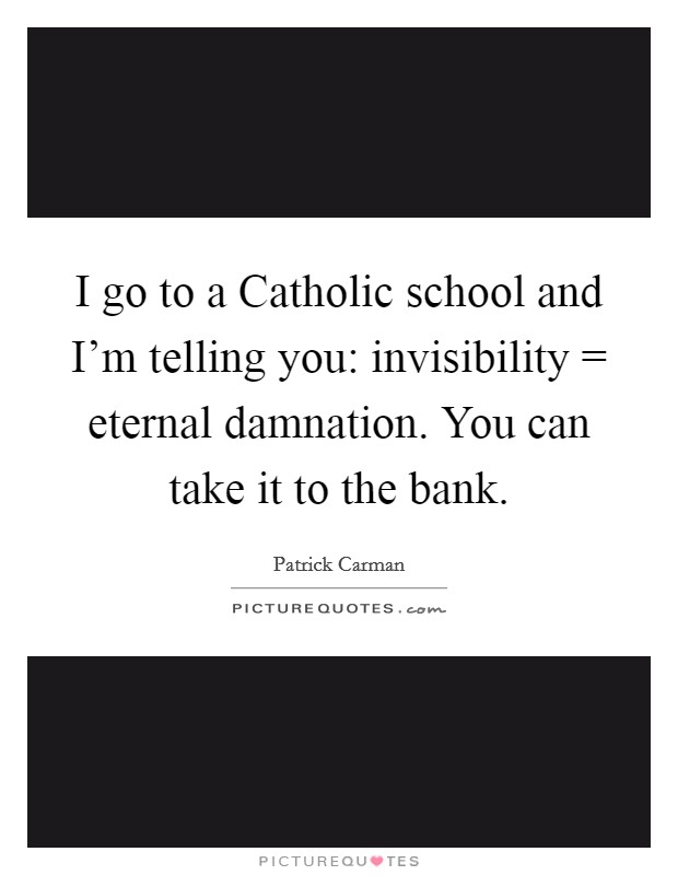 I go to a Catholic school and I'm telling you: invisibility = eternal damnation. You can take it to the bank Picture Quote #1