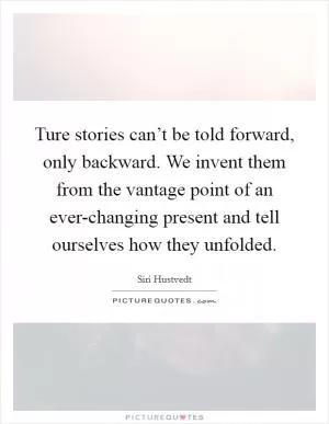 Ture stories can’t be told forward, only backward. We invent them from the vantage point of an ever-changing present and tell ourselves how they unfolded Picture Quote #1