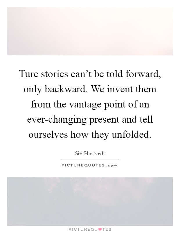 Ture stories can't be told forward, only backward. We invent them from the vantage point of an ever-changing present and tell ourselves how they unfolded Picture Quote #1