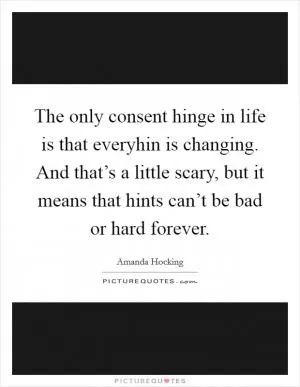 The only consent hinge in life is that everyhin is changing. And that’s a little scary, but it means that hints can’t be bad or hard forever Picture Quote #1