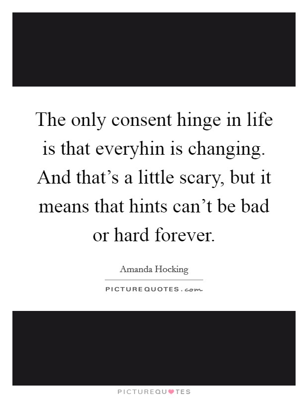 The only consent hinge in life is that everyhin is changing. And that's a little scary, but it means that hints can't be bad or hard forever Picture Quote #1