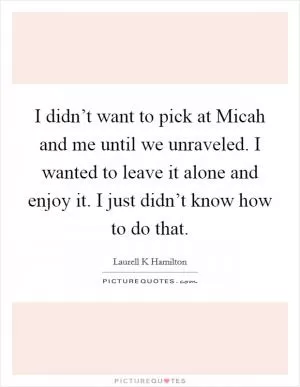 I didn’t want to pick at Micah and me until we unraveled. I wanted to leave it alone and enjoy it. I just didn’t know how to do that Picture Quote #1