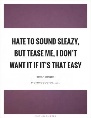 Hate to sound sleazy, but tease me, I don’t want it if it’s that easy Picture Quote #1