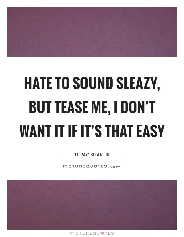 Hate to sound sleazy, but tease me, I don't want it if it's that easy Picture Quote #1