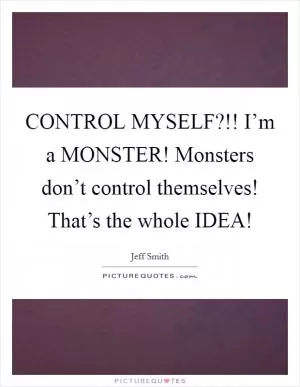 CONTROL MYSELF?!! I’m a MONSTER! Monsters don’t control themselves! That’s the whole IDEA! Picture Quote #1