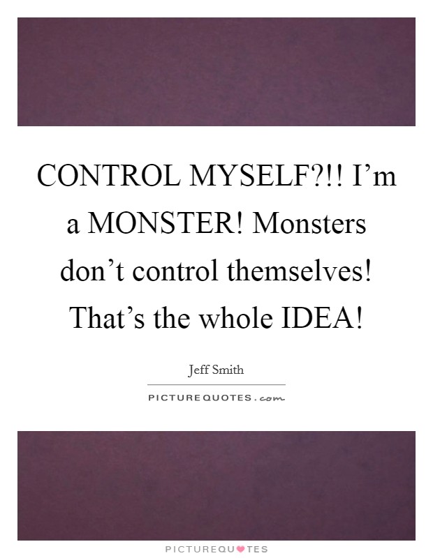 CONTROL MYSELF?!! I'm a MONSTER! Monsters don't control themselves! That's the whole IDEA! Picture Quote #1
