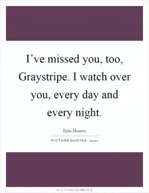 I’ve missed you, too, Graystripe. I watch over you, every day and every night Picture Quote #1