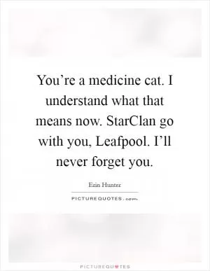You’re a medicine cat. I understand what that means now. StarClan go with you, Leafpool. I’ll never forget you Picture Quote #1
