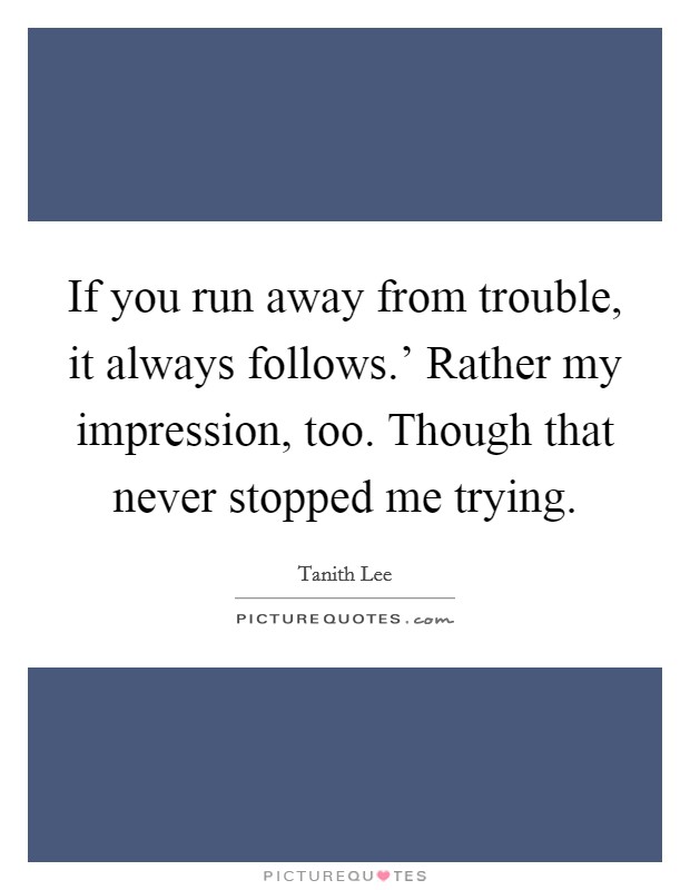 If you run away from trouble, it always follows.' Rather my impression, too. Though that never stopped me trying Picture Quote #1