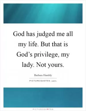 God has judged me all my life. But that is God’s privilege, my lady. Not yours Picture Quote #1