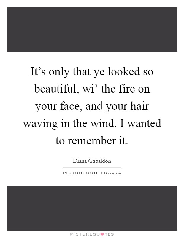 It's only that ye looked so beautiful, wi' the fire on your face, and your hair waving in the wind. I wanted to remember it Picture Quote #1