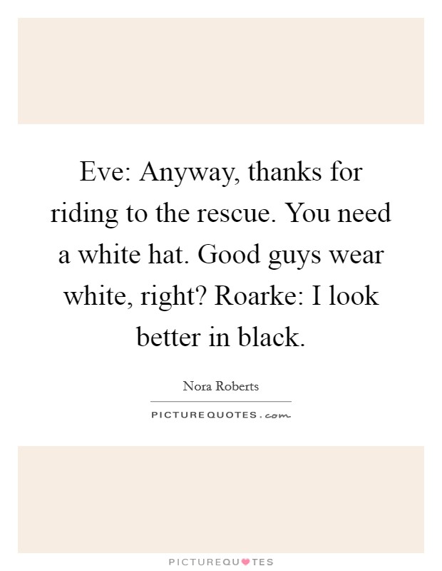 Eve: Anyway, thanks for riding to the rescue. You need a white hat. Good guys wear white, right? Roarke: I look better in black Picture Quote #1