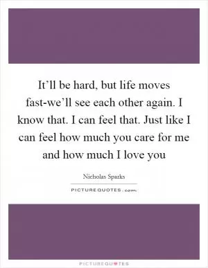 It’ll be hard, but life moves fast-we’ll see each other again. I know that. I can feel that. Just like I can feel how much you care for me and how much I love you Picture Quote #1