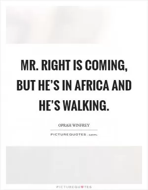 Mr. Right is coming, but he’s in Africa and he’s walking Picture Quote #1