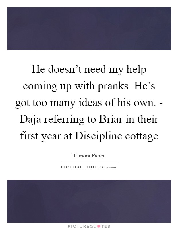 He doesn't need my help coming up with pranks. He's got too many ideas of his own. - Daja referring to Briar in their first year at Discipline cottage Picture Quote #1