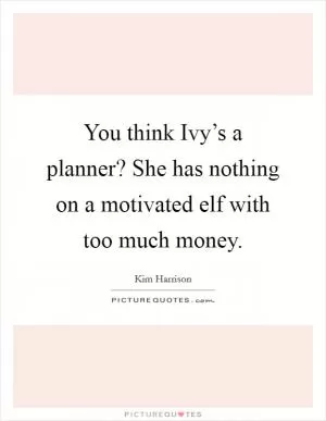 You think Ivy’s a planner? She has nothing on a motivated elf with too much money Picture Quote #1