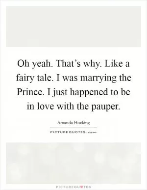 Oh yeah. That’s why. Like a fairy tale. I was marrying the Prince. I just happened to be in love with the pauper Picture Quote #1