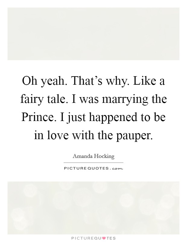 Oh yeah. That's why. Like a fairy tale. I was marrying the Prince. I just happened to be in love with the pauper Picture Quote #1