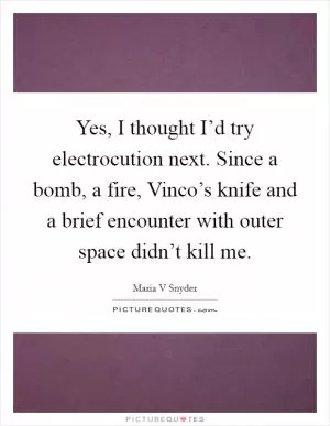 Yes, I thought I’d try electrocution next. Since a bomb, a fire, Vinco’s knife and a brief encounter with outer space didn’t kill me Picture Quote #1