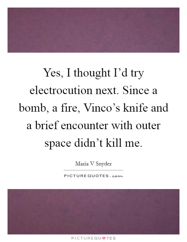 Yes, I thought I'd try electrocution next. Since a bomb, a fire, Vinco's knife and a brief encounter with outer space didn't kill me Picture Quote #1