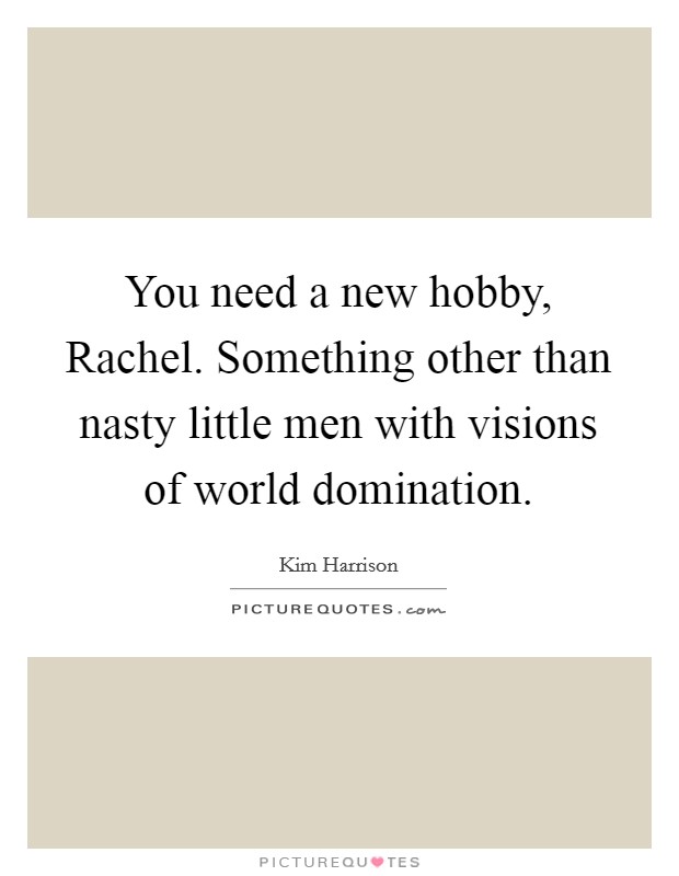 You need a new hobby, Rachel. Something other than nasty little men with visions of world domination Picture Quote #1