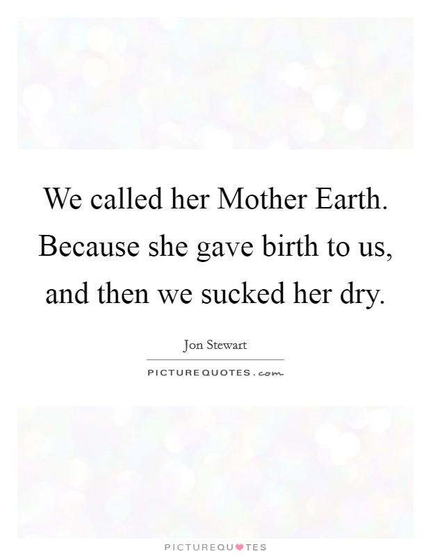 We called her Mother Earth. Because she gave birth to us, and then we sucked her dry Picture Quote #1