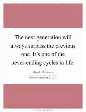 The next generation will always surpass the previous one. It’s one of the never-ending cycles in life Picture Quote #1