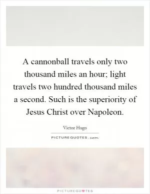 A cannonball travels only two thousand miles an hour; light travels two hundred thousand miles a second. Such is the superiority of Jesus Christ over Napoleon Picture Quote #1