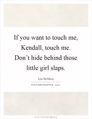 If you want to touch me, Kendall, touch me. Don’t hide behind those little girl slaps Picture Quote #1