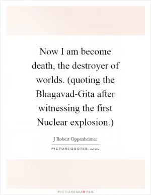 Now I am become death, the destroyer of worlds. (quoting the Bhagavad-Gita after witnessing the first Nuclear explosion.) Picture Quote #1